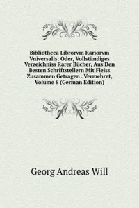 Bibliotheea Librorvm Rariorvm Vniversalis: Oder, Vollstandiges Verzeichniss Rarer Bucher, Aus Den Besten Schriftstellern Mit Fleiss Zusammen Getragen . Vermehret, Volume 6 (German Edition)