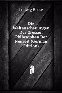 Die Weltanschauungen Der Grossen Philosophen Der Neuzeit (German Edition)