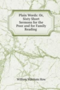 Plain Words: Or, Sixty Short Sermons for the Poor and for Family Reading .