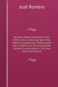Apuntes Sobre Extradicion Con Motivo De La Solicitud Que Hizo Mexico A Guatemala: Relacionada Con La Detencion Provisional Del General Guatemalteco J. M. Lima (Spanish Edition)