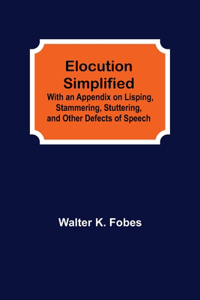 Elocution Simplified; With an Appendix on Lisping, Stammering, Stuttering, and Other Defects of Speech.