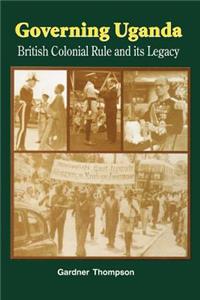Governing Uganda. British Colonial Rule and Its Legacy: British Colonial Rule and Its Legacy