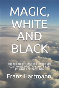 Magic, White and Black: The Science of Finite and Infinite Life CONTAINING PRACTICAL HINTS FOR STUDENTS OF OCCULTISM