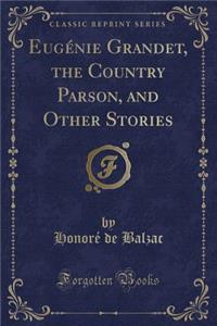 Eugï¿½nie Grandet, the Country Parson, and Other Stories (Classic Reprint)