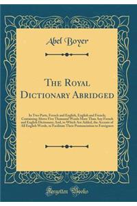 The Royal Dictionary Abridged: In Two Parts, French and English, English and French; Containing Above Five Thousand Words More Than Any French and English Dictionary; And, to Which Are Added, the Accents of All English Words, to Facilitate Their Pr