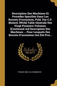 Description Des Machines Et Procédés Spécifiés Dans Les Brevets D'invention, Publ. Par C.P. Molard. [With] Table Générale Des Vingt Premiers Volumes. [Continued As] Description Des Machines ... Pour Lesquels Des Brevets D'invention Ont Été Pris...