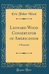 Leonard Wood Conservator of Americanism: A Biography (Classic Reprint)