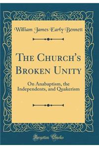 The Church's Broken Unity: On Anabaptism, the Independents, and Quakerism (Classic Reprint)