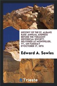 History of the St. Albans Raid: Annual Address Before the Vermont Historical ...: Annual Address Before the Vermont Historical ...