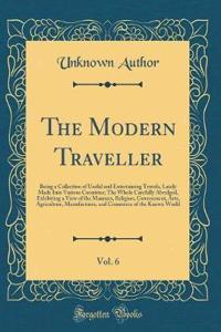 The Modern Traveller, Vol. 6: Being a Collection of Useful and Entertaining Travels, Lately Made Into Various Countries; The Whole Carefully Abridged, Exhibiting a View of the Manners, Religion, Government, Arts, Agriculture, Manufactures, and Comm