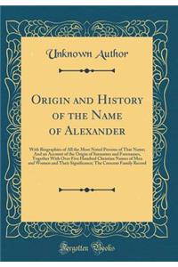 Origin and History of the Name of Alexander: With Biographies of All the Most Noted Persons of That Name; And an Account of the Origin of Surnames and Forenames, Together with Over Five Hundred Christian Names of Men and Women and Their Significanc