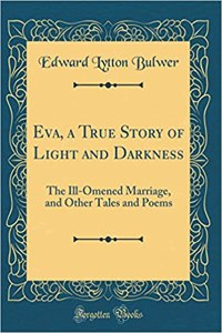 Eva, a True Story of Light and Darkness: The Ill-Omened Marriage, and Other Tales and Poems (Classic Reprint)