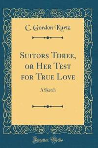 Suitors Three, or Her Test for True Love: A Sketch (Classic Reprint)
