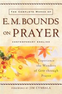 The Complete Works of E. M. Bounds on Prayer: Experience the Wonders of God Through Prayer