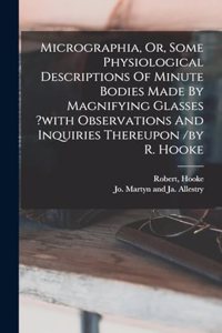 Micrographia, Or, Some Physiological Descriptions Of Minute Bodies Made By Magnifying Glasses ?with Observations And Inquiries Thereupon /by R. Hooke