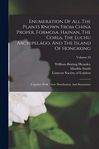 Enumeration Of All The Plants Known From China Proper, Formosa, Hainan, The Corea, The Luchu Archipelago, And The Island Of Hongkong: Together With Their Distribution And Synonymy; Volume 23