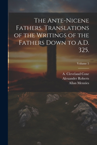 Ante-Nicene Fathers. Translations of the Writings of the Fathers Down to A.D. 325.; Volume 5