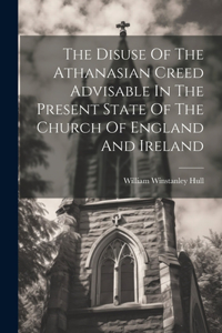 Disuse Of The Athanasian Creed Advisable In The Present State Of The Church Of England And Ireland