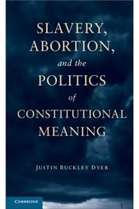 Slavery, Abortion, and the Politics of Constitutional Meaning