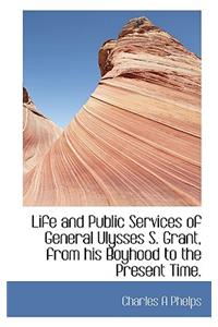 Life and Public Services of General Ulysses S. Grant, from His Boyhood to the Present Time.