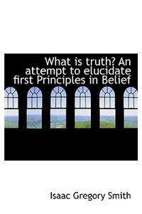 What Is Truth? an Attempt to Elucidate First Principles in Belief