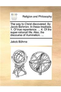Way to Christ Discovered. by Jacob Behmen. in These Treatises. 1. of True Repentence. ... 4. of the Super-Rationall Life. Also, the Discourse of Illumination. ...