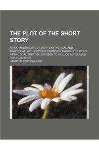 The Plot of the Short Story; An Exhaustive Study, Both Synthetical and Analytical, with Copious Examples, Making the Work a Practical Treatise (Revise