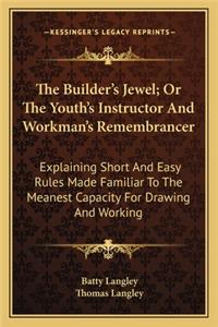 Builder's Jewel; Or The Youth's Instructor And Workman's Remembrancer: Explaining Short And Easy Rules Made Familiar To The Meanest Capacity For Drawing And Working