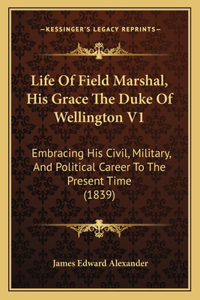 Life Of Field Marshal, His Grace The Duke Of Wellington V1