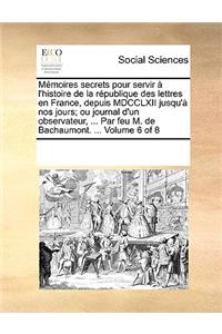 Mémoires secrets pour servir à l'histoire de la république des lettres en France, depuis MDCCLXII jusqu'à nos jours; ou journal d'un observateur, ... Par feu M. de Bachaumont. ... Volume 6 of 8