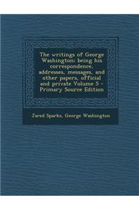 The Writings of George Washington; Being His Correspondence, Addresses, Messages, and Other Papers, Official and Private Volume 5 - Primary Source EDI