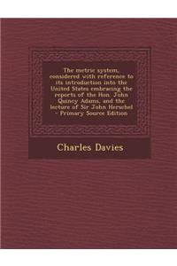 The Metric System, Considered with Reference to Its Introduction Into the United States Embracing the Reports of the Hon. John Quincy Adams, and the L