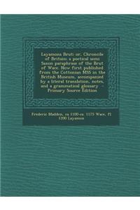Layamons Brut; Or, Chroncile of Britain; A Poetical Semi Saxon Paraphrase of the Brut of Wace. Now First Published from the Cottonian Mss in the British Museum, Accompanied by a Literal Translation, Notes, and a Grammatical Glossary