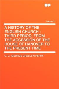 A History of the English Church: Third Period, from the Accession of the House of Hanover to the Present Time Volume 3