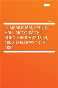 In Memoriam, Cyrus Hall McCormick: Born February 15th, 1809. Died May 13th, 1884