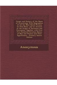 Origin and History of the Name of Armstrong: With Biographies of All the Most Noted Persons of That Name, and an Account of the Origin of Surnames and Forenames, Together with Over Five Hundred Christian Names of Men and Women and Their Significanc