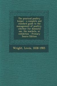 The Practical Poultry Keeper: A Complete and Standard Guide to the Management of Poultry, Whether for Domestic Use, the Markets, or Exhibition