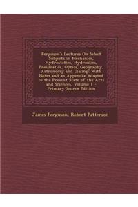 Ferguson's Lectures on Select Subjects in Mechanics, Hydrostatics, Hydraulics, Pneumatics, Optics, Geography, Astronomy and Dialing: With Notes and an