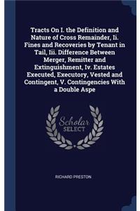 Tracts On I. the Definition and Nature of Cross Remainder, Ii. Fines and Recoveries by Tenant in Tail, Iii. Difference Between Merger, Remitter and Extinguishment, Iv. Estates Executed, Executory, Vested and Contingent, V. Contingencies With a Doub