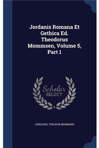 Jordanis Romana Et Gethica Ed. Theodorus Mommsen, Volume 5, Part 1