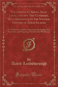 Excursions to Arran, Ailsa Craig, and the Two Cumbraes, with Reference to the Natural History of These Islands: To Which Are Added, Directions for Laying Out Seaweeds, and Preparing Them for the Herbarium (Classic Reprint)