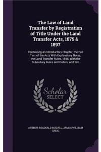 Law of Land Transfer by Registration of Title Under the Land Transfer Acts, 1875 & 1897: Containing an Introductory Chapter, the Full Text of the Acts With Explanatory Notes, the Land Transfer Rules, 1898, With the Subsidiary Rules and O