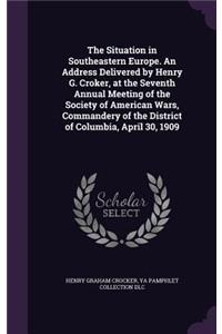 Situation in Southeastern Europe. An Address Delivered by Henry G. Croker, at the Seventh Annual Meeting of the Society of American Wars, Commandery of the District of Columbia, April 30, 1909