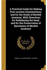 Practical Guide for Making Post-mortem Examinations, and for the Study of Morbid Anatomy, With Directions for Embalming the Dead, and for the Preservation of Specimens of Morbid Anatomy