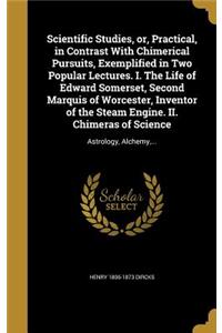 Scientific Studies, or, Practical, in Contrast With Chimerical Pursuits, Exemplified in Two Popular Lectures. I. The Life of Edward Somerset, Second Marquis of Worcester, Inventor of the Steam Engine. II. Chimeras of Science