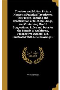 Theatres and Motion Picture Houses; A Practical Treatise on the Proper Planning and Construction of Such Buildings, and Containing Useful Suggestions, Rules and Data for the Benefit of Architects, Prospective Owners, Etc. Illustrated with Line Draw