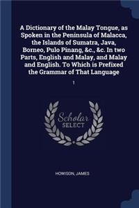 A Dictionary of the Malay Tongue, as Spoken in the Peninsula of Malacca, the Islands of Sumatra, Java, Borneo, Pulo Pinang, &c., &c. In two Parts, English and Malay, and Malay and English. To Which is Prefixed the Grammar of That Language