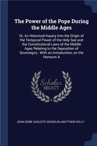 The Power of the Pope During the Middle Ages: Or, an Historical Inquiry Into the Origin of the Temporal Power of the Holy See and the Constitutional Laws of the Middle Ages Relating to the Depos