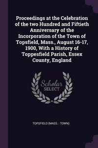 Proceedings at the Celebration of the two Hundred and Fiftieth Anniversary of the Incorporation of the Town of Topsfield, Mass., August 16-17, 1900, With a History of Toppesfield Parish, Essex County, England