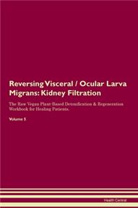 Reversing Visceral / Ocular Larva Migrans: Kidney Filtration The Raw Vegan Plant-Based Detoxification & Regeneration Workbook for Healing Patients. Volume 5